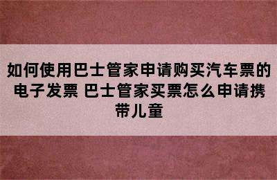 如何使用巴士管家申请购买汽车票的电子发票 巴士管家买票怎么申请携带儿童